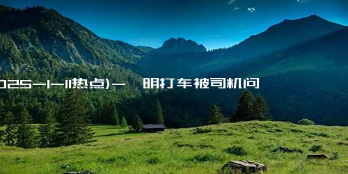 (2025-1-11热点)-蔡明打车被司机问今年会上春晚吗 意外提问引发尴尬反应
